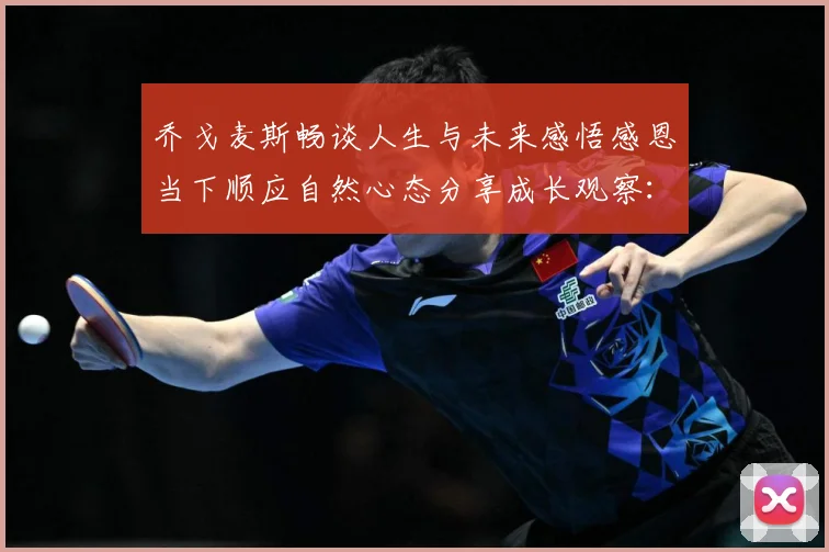乔戈麦斯畅谈人生与未来感悟感恩当下顺应自然心态分享成长观察：最新赛事动态与深度分析