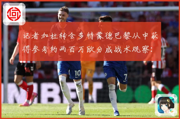 记者加杜转会多特蒙德巴黎从中获得参考约两百万欧分成战术观察：最新赛事动态与深度分析
