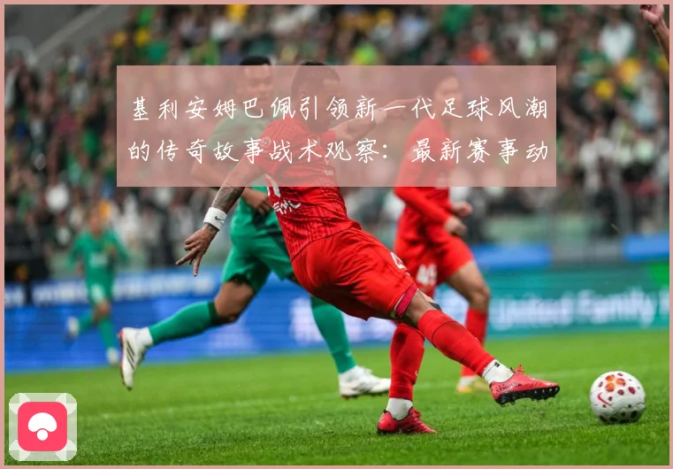 基利安姆巴佩引领新一代足球风潮的传奇故事战术观察：最新赛事动态与深度分析