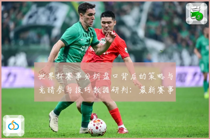 世界杯赛事分析盘口背后的策略与竞猜参与技巧数据研判：最新赛事动态与深度分析