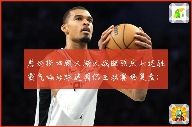 詹姆斯回顾火湖大战晒照庆七连胜霸气喊话球迷调侃互动赛场复盘：最新赛事动态与深度分析