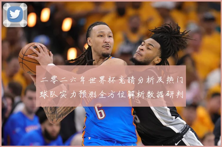 二零二六年世界杯竞猜分析及热门球队实力预测全方位解析数据研判：最新赛事动态与深度分析