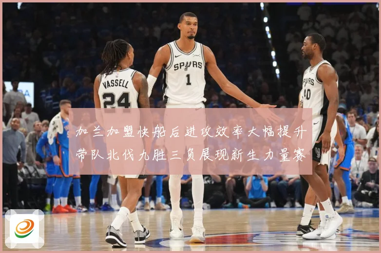 加兰加盟快船后进攻效率大幅提升带队北伐九胜三负展现新生力量赛场复盘：最新赛事动态与深度分析