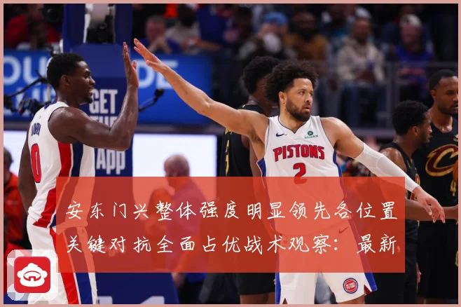 安东门兴整体强度明显领先各位置关键对抗全面占优战术观察：最新赛事动态与深度分析