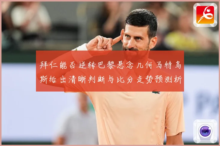 拜仁能否逆转巴黎悬念几何马特乌斯给出清晰判断与比分走势预测析数据研判：最新赛事动态与深度分析