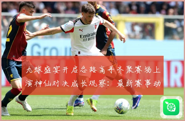 九球盛宴开启各路高手齐聚赛场上演神仙对决成长观察：最新赛事动态与深度分析