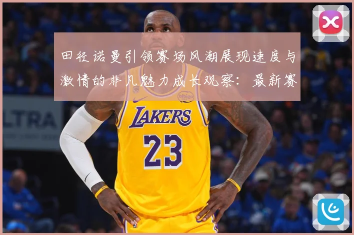田径诺曼引领赛场风潮展现速度与激情的非凡魅力成长观察：最新赛事动态与深度分析