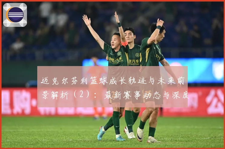 迈克尔芬利篮球成长轨迹与未来前景解析（2）：最新赛事动态与深度分析