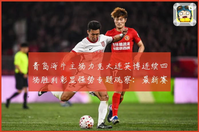 青岛海牛主场力克大连英博连续四场胜利彰显强势专题观察：最新赛事动态与深度分析