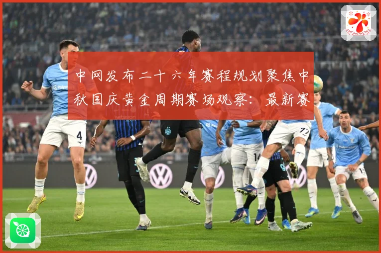 中网发布二十六年赛程规划聚焦中秋国庆黄金周期赛场观察：最新赛事动态与深度分析