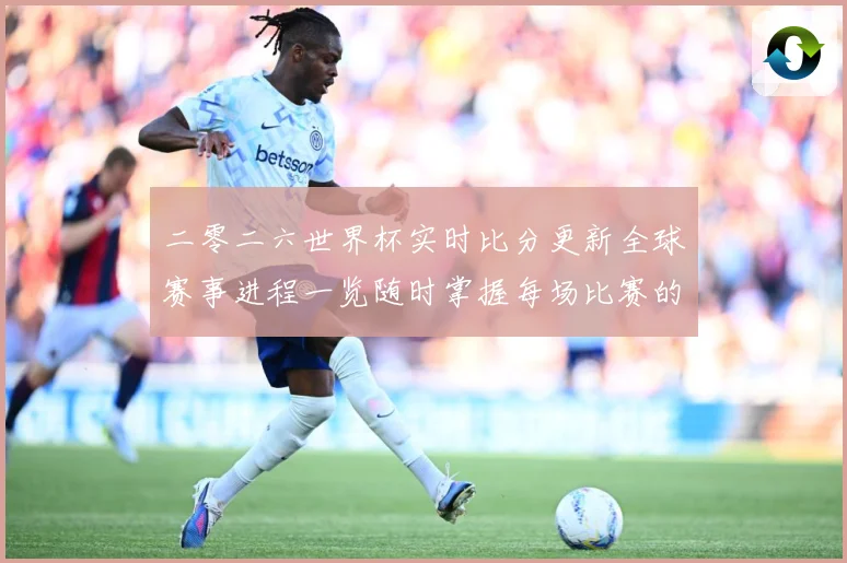 二零二六世界杯实时比分更新全球赛事进程一览随时掌握每场比赛的数据研判：最新赛事动态与深度分析