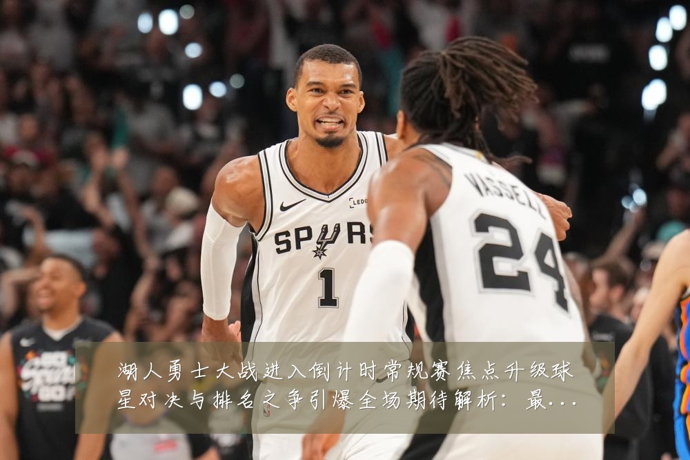 湖人勇士大战进入倒计时常规赛焦点升级球星对决与排名之争引爆全场期待解析：最新赛事动态与深度分析