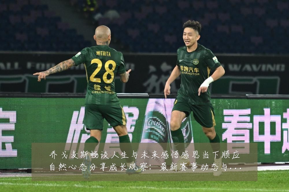 乔戈麦斯畅谈人生与未来感悟感恩当下顺应自然心态分享成长观察：最新赛事动态与深度分析