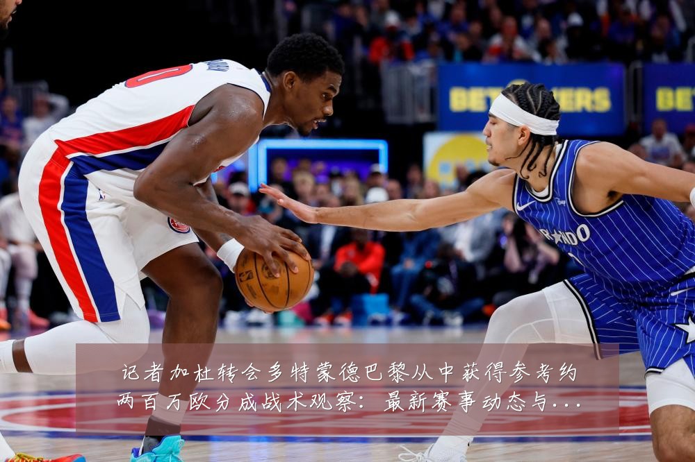 记者加杜转会多特蒙德巴黎从中获得参考约两百万欧分成战术观察：最新赛事动态与深度分析