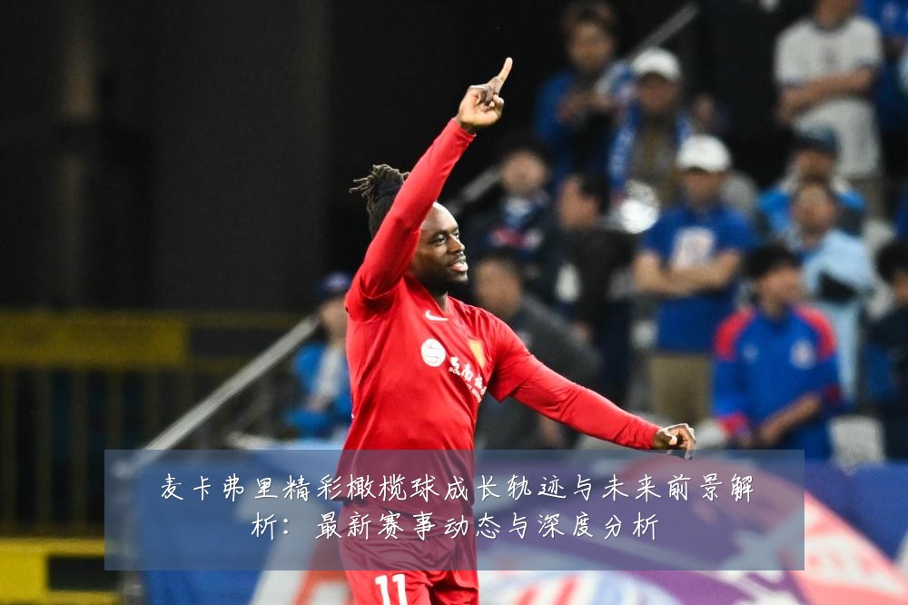 麦卡弗里精彩橄榄球成长轨迹与未来前景解析:最新赛事动态与深度分析