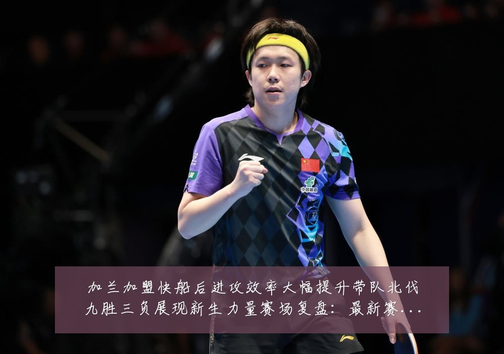加兰加盟快船后进攻效率大幅提升带队北伐九胜三负展现新生力量赛场复盘:最新赛事动态与深度分析