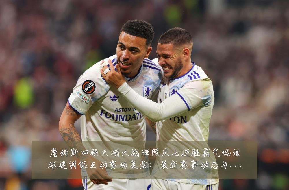 詹姆斯回顾火湖大战晒照庆七连胜霸气喊话球迷调侃互动赛场复盘:最新赛事动态与深度分析