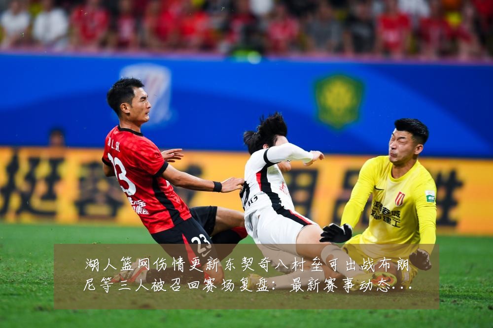 湖人篮网伤情更新东契奇八村垒可出战布朗尼等三人被召回赛场复盘:最新赛事动态与深度分析