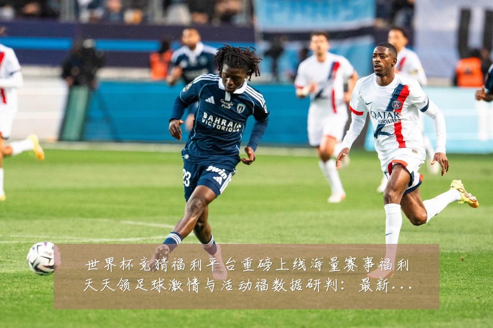 世界杯竞猜福利平台重磅上线海量赛事福利天天领足球激情与活动福数据研判:最新赛事动态与深度分析