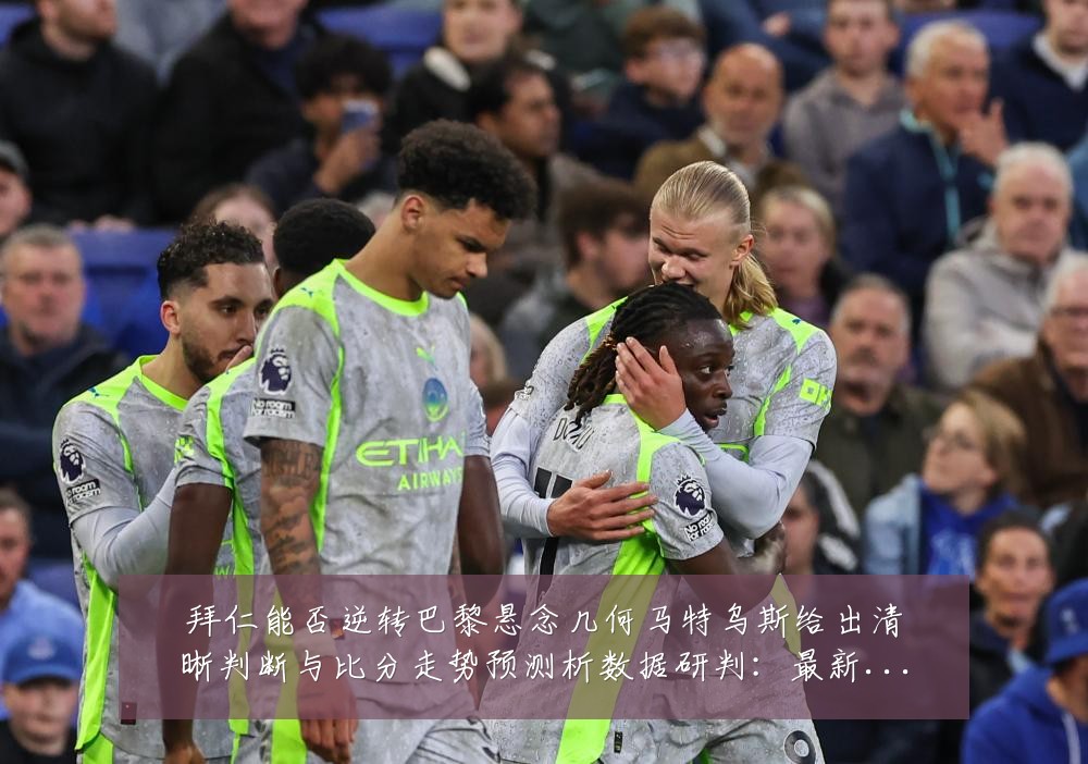 拜仁能否逆转巴黎悬念几何马特乌斯给出清晰判断与比分走势预测析数据研判:最新赛事动态与深度分析