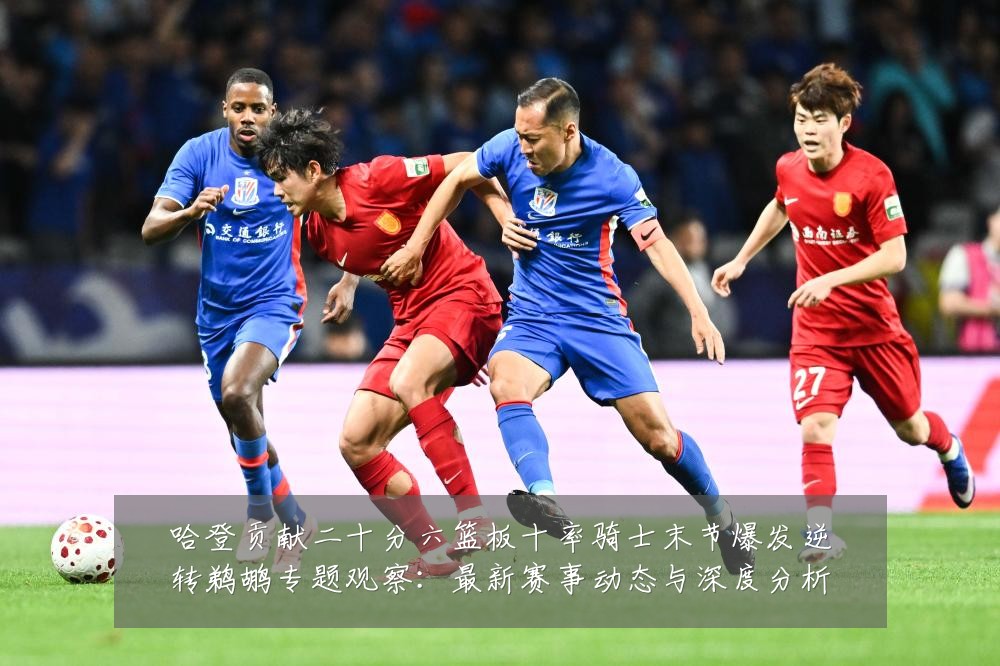 哈登贡献二十分六篮板十率骑士末节爆发逆转鹈鹕专题观察：最新赛事动态与深度分析
